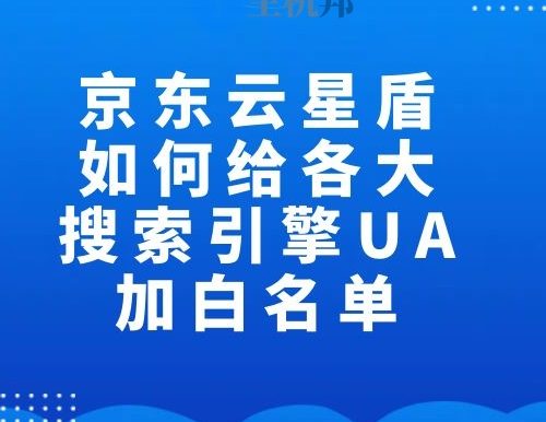 京东云星盾如何给各大搜索引擎UA加白名单