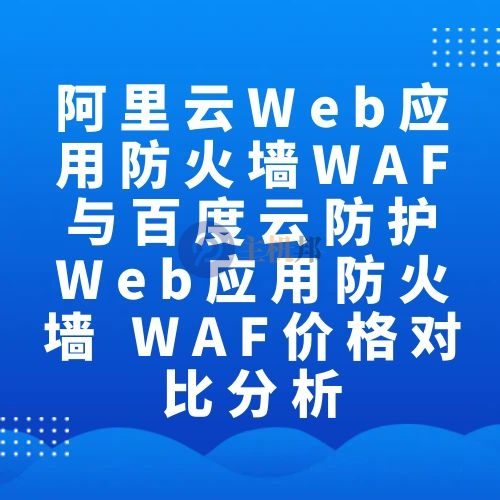 阿里云Web应用防火墙WAF与百度云防护Web应用防火墙 WAF价格对比分析