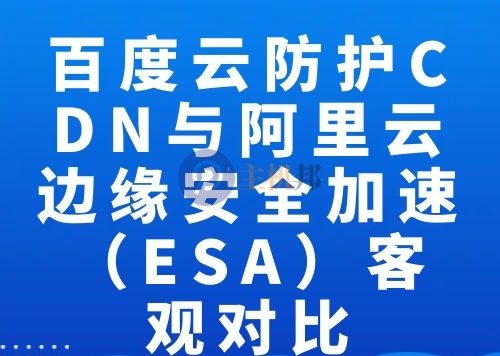 百度云防护CDN与阿里云边缘安全加速（ESA）客观对比